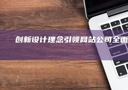 创新设计理念引领网站公司全面升级